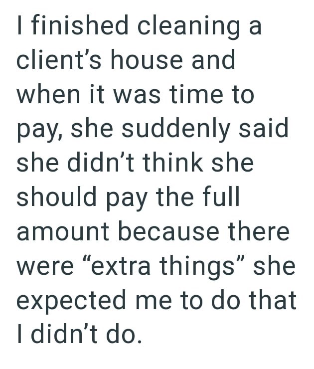 I finished cleaning a client's house and when it was time to pay, she suddenly said she didn't think she should pay the full amount because there were "extra things" she expected me to do that I didn't do.