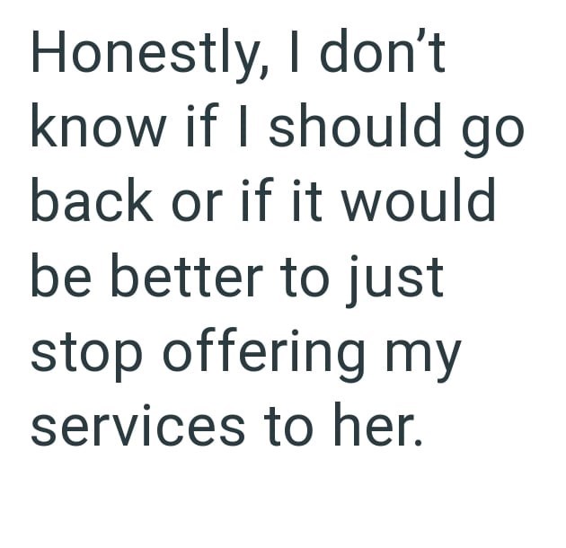 Honestly, I don't know if I should go back or if it would be better to just stop offering my services to her.