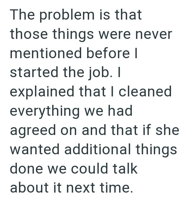 The problem is that those things were never mentioned before I started the job. I explained that I cleaned everything we had agreed on and that if she wanted additional things done we could talk about it next time.