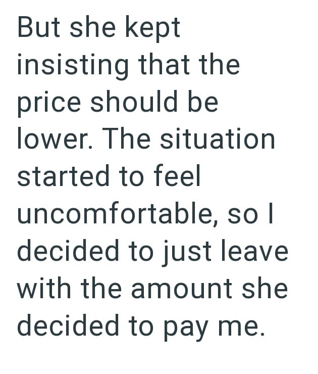 But she kept insisting that the price should be lower. The situation started to feel uncomfortable, so I decided to just leave with the amount she decided to pay me.