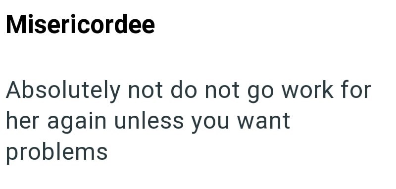 Misericordee Absolutely not do not go work for her again unless you want problems