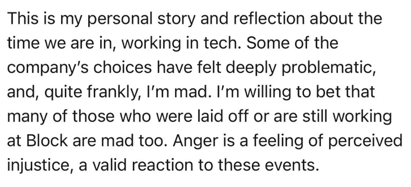 This is my personal story and reflection about the time we are in, working in tech. Some of the company's choices have felt deeply problematic, and, quite frankly, I'm mad. I'm willing to bet that many of those who were laid off or are still working at Block are mad too. Anger is a feeling of perceived injustice, a valid reaction to these events.