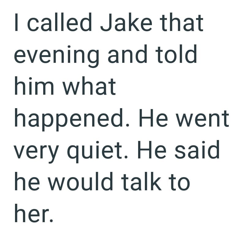 I called Jake that evening and told him what happened. He went very quiet. He said he would talk to her.
