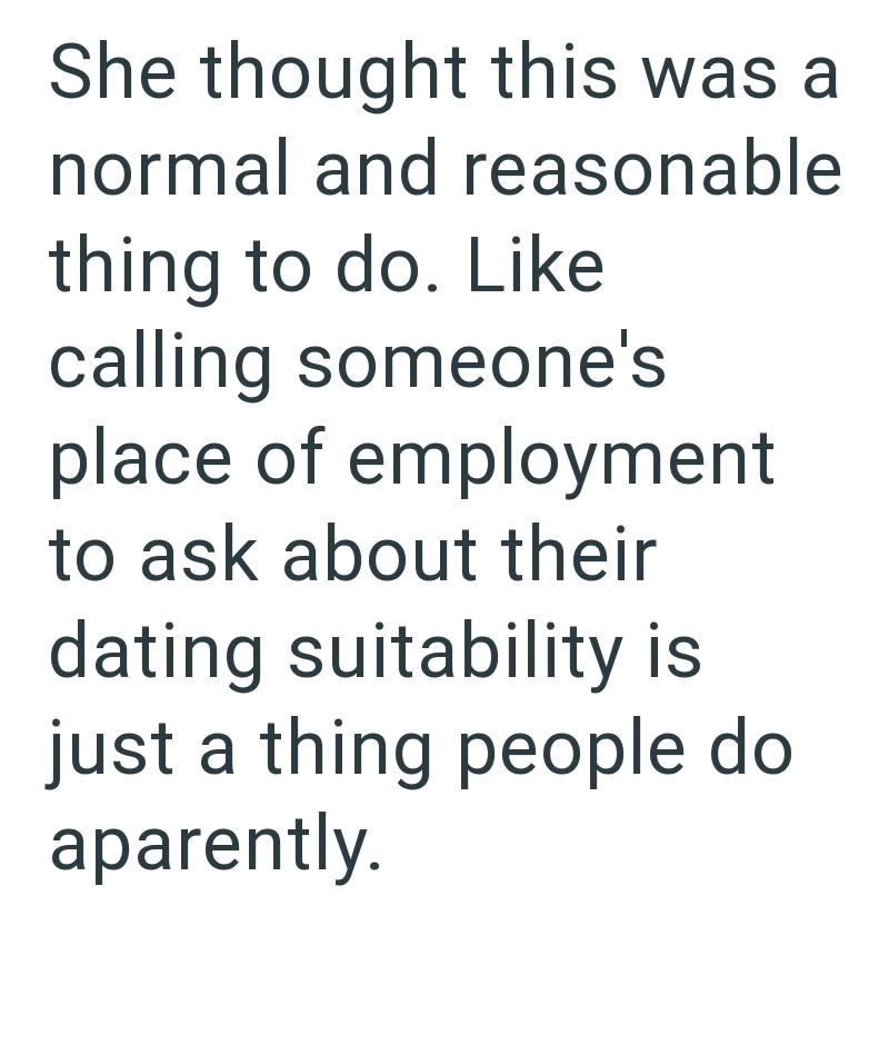 She thought this was a normal and reasonable thing to do. Like calling someone's place of employment to ask about their dating suitability is just a thing people do aparently.