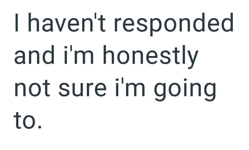 I haven't responded and i'm honestly not sure i'm going to.