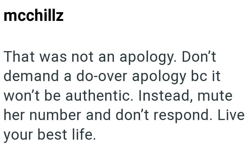 mcchillz That was not an apology. Don't demand a do-over apology bc it won't be authentic. Instead, mute her number and don't respond. Live your best life.