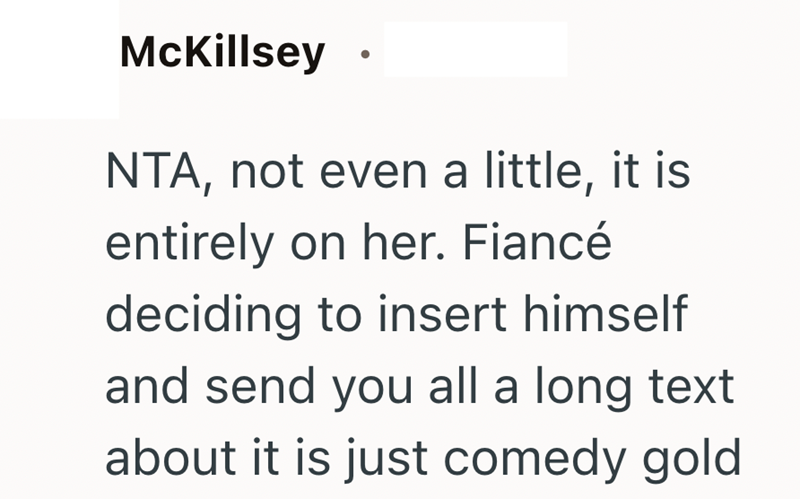 McKillsey NTA, not even a little, it is entirely on her. Fiancé deciding to insert himself and send you all a long text about it is just comedy gold