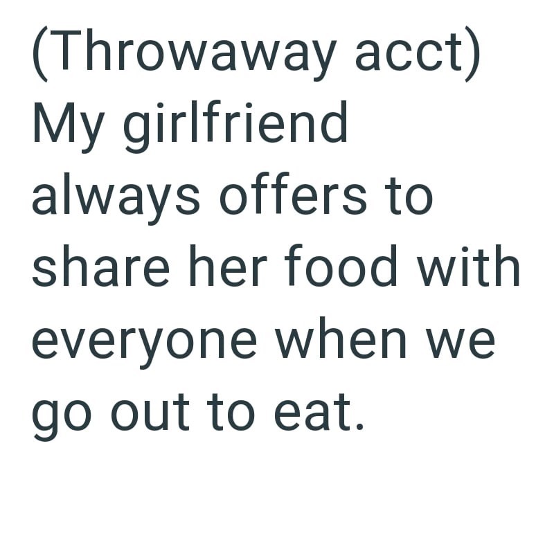 (Throwaway acct) My girlfriend always offers to share her food with everyone when we go out to eat.
