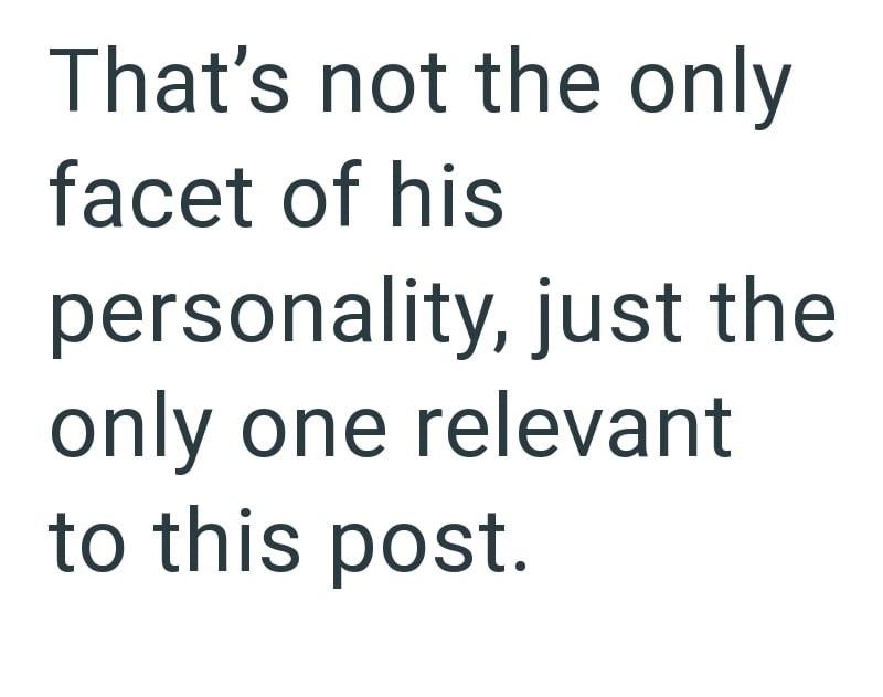 That's not the only facet of his personality, just the only one relevant to this post.