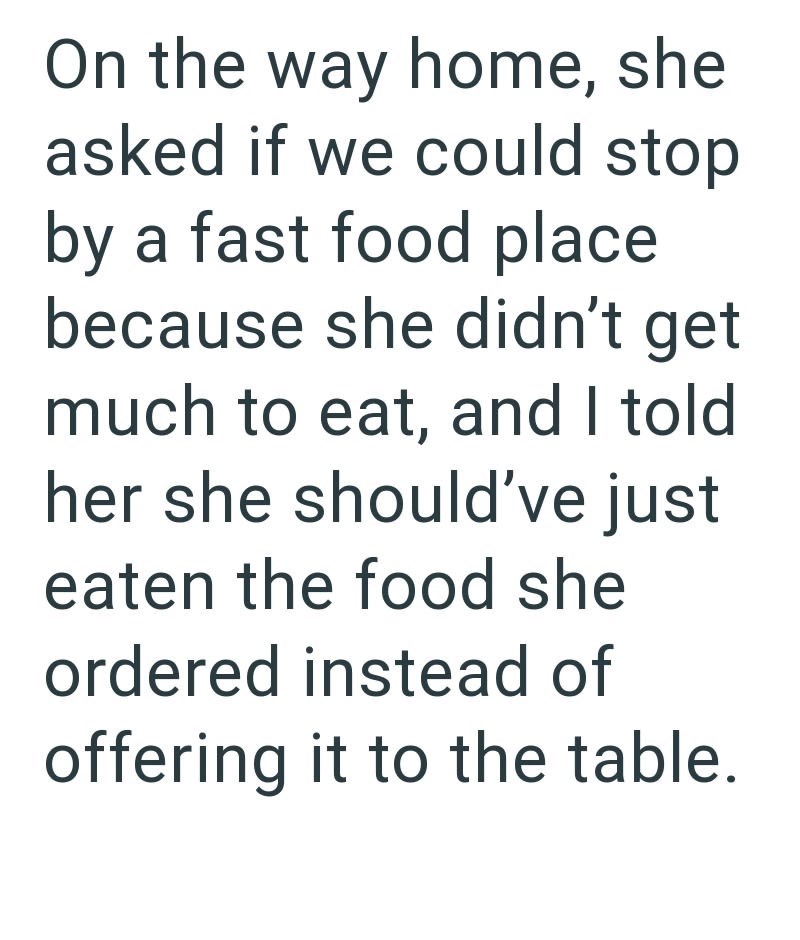 On the way home, she asked if we could stop by a fast food place because she didn't get much to eat, and I told her she should've just eaten the food she ordered instead of offering it to the table.