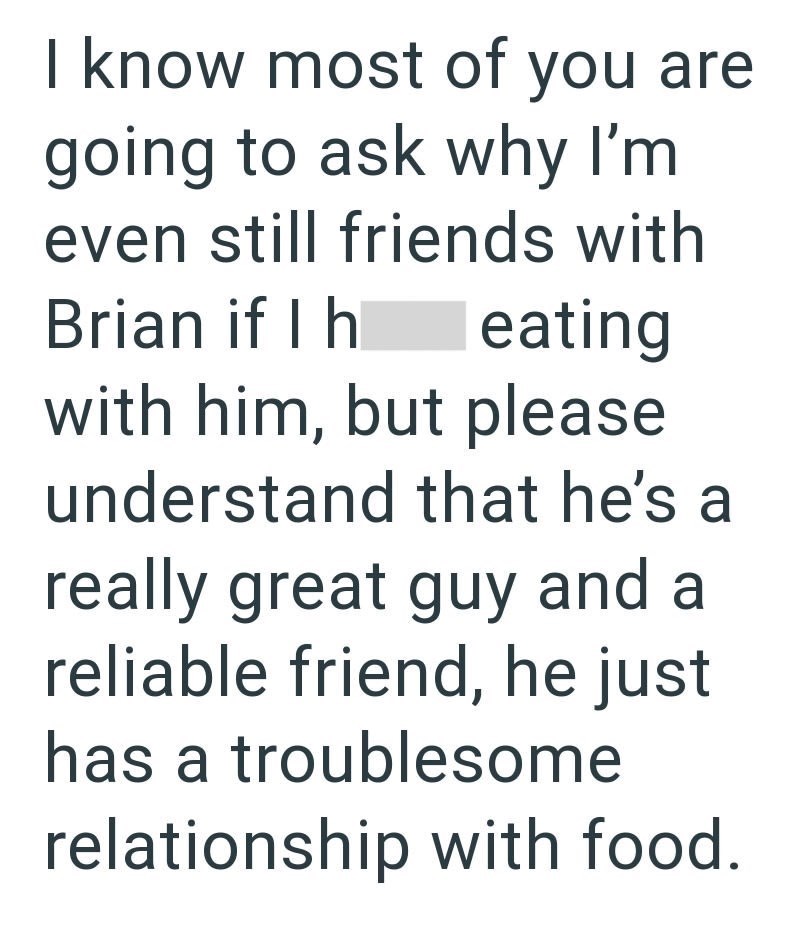 I know most of you are going to ask why I'm even still friends with Brian if I h eating with him, but please understand that he's a really great guy and a reliable friend, he just has a troublesome relationship with food.