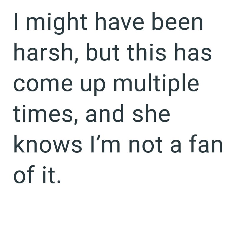 I might have been harsh, but this has come up multiple times, and she knows I'm not a fan of it.