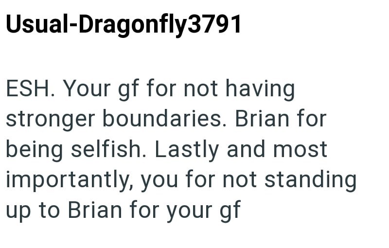 Usual-Dragonfly3791 ESH. Your gf for not having stronger boundaries. Brian for being selfish. Lastly and most importantly, you for not standing up to Brian for your gf