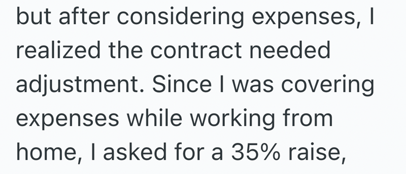 but after considering expenses, I realized the contract needed adjustment. Since I was covering expenses while working from home, I asked for a 35% raise,