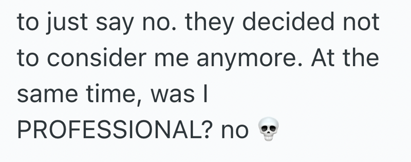to just say no. they decided not to consider me anymore. At the same time, was I PROFESSIONAL? no