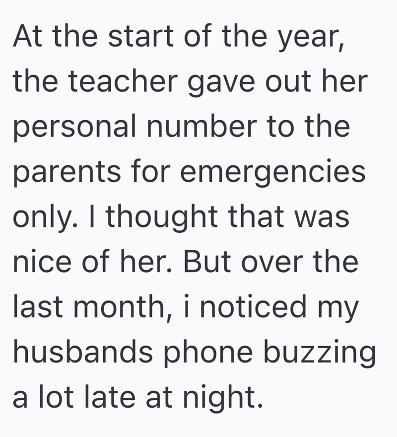 At the start of the year, the teacher gave out her personal number to the parents for emergencies only. I thought that was nice of her. But over the last month, i noticed my husbands phone buzzing a lot late at night.