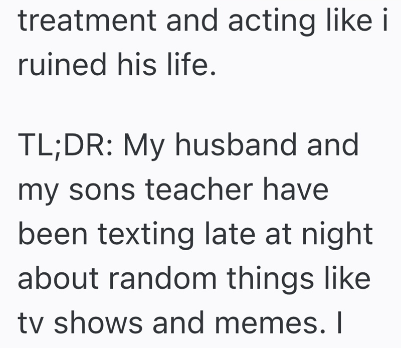treatment and acting like i ruined his life. TL;DR: My husband and my sons teacher have been texting late at night about random things like tv shows and memes. I