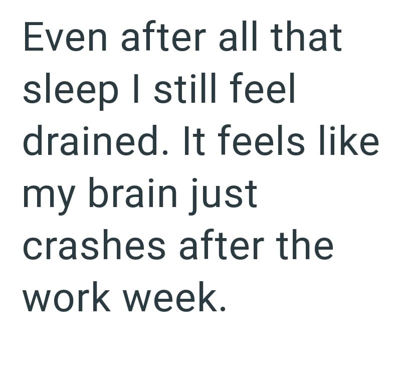 Even after all that sleep I still feel drained. It feels like my brain just crashes after the work week.