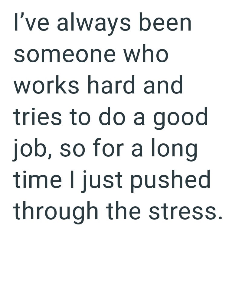 I've always been someone who works hard and tries to do a good job, so for a long time I just pushed through the stress.