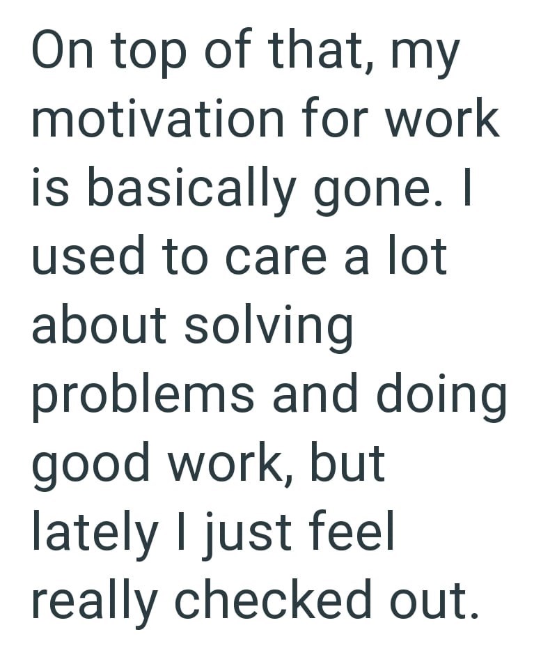 On top of that, my motivation for work is basically gone. I used to care a lot about solving problems and doing good work, but lately I just feel really checked out.