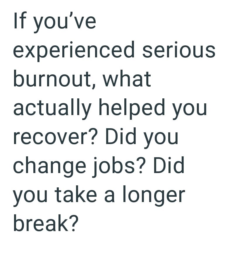 If you've experienced serious burnout, what actually helped you recover? Did you change jobs? Did you take a longer break?