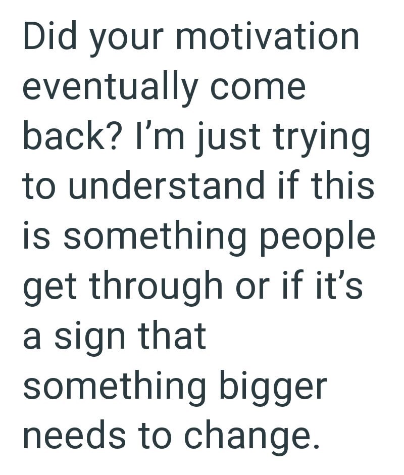 Did your motivation eventually come back? I'm just trying to understand if this is something people get through or if it's a sign that something bigger needs to change.