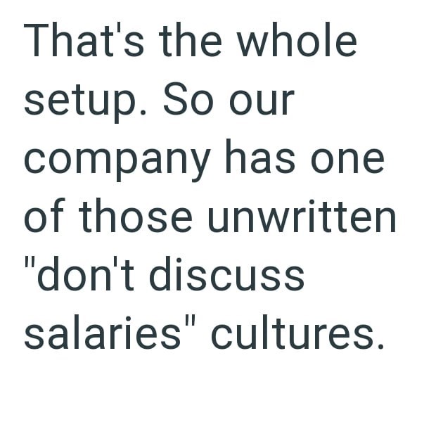 That's the whole setup. So our company has one of those unwritten "don't discuss salaries" cultures.