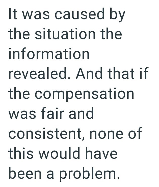 It was caused by the situation the information revealed. And that if the compensation was fair and consistent, none of this would have been a problem.
