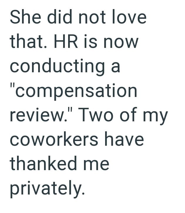She did not love that. HR is now conducting a "compensation review." Two of my coworkers have thanked me privately.
