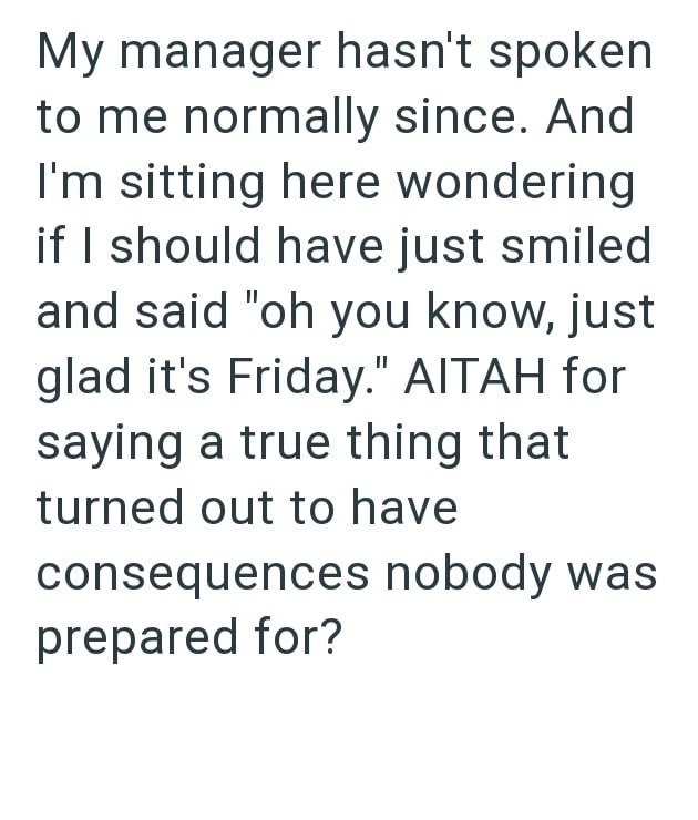 My manager hasn't spoken to me normally since. And I'm sitting here wondering if I should have just smiled and said "oh you know, just glad it's Friday." AITAH for saying a true thing that turned out to have consequences nobody was prepared for?