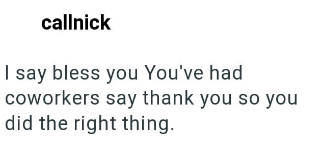 callnick I say bless you You've had coworkers say thank you so you did the right thing.