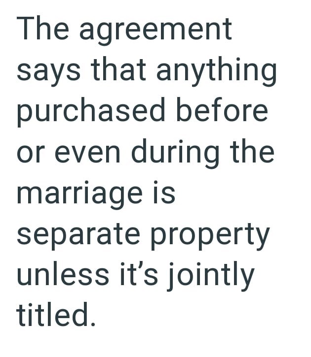 The agreement says that anything purchased before or even during the marriage is separate property unless it's jointly titled.