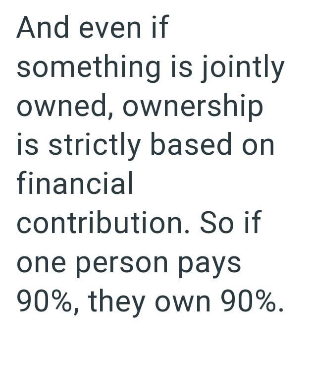 And even if something is jointly owned, ownership is strictly based on financial contribution. So if one person pays 90%, they own 90%.