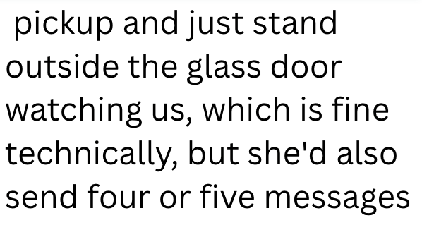 pickup and just stand outside the glass door watching us, which is fine technically, but she'd also send four or five messages