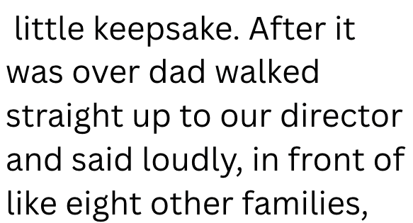 little keepsake. After it was over dad walked straight up to our director and said loudly, in front of like eight other families,