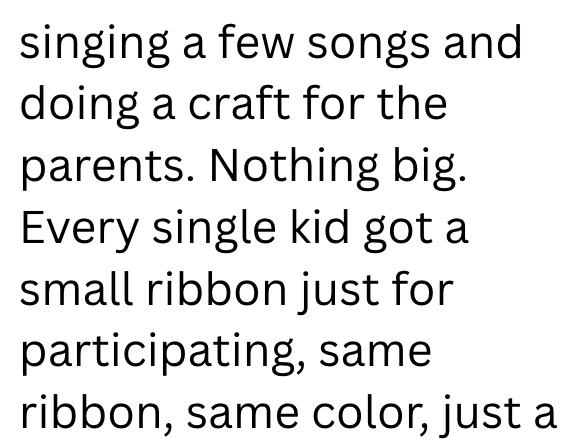 singing a few songs and doing a craft for the parents. Nothing big. Every single kid got a small ribbon just for participating, same ribbon, same color, just a