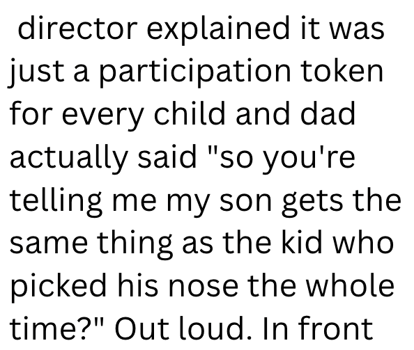 director explained it was just a participation token for every child and dad actually said "so you're telling me my son gets the same thing as the kid who picked his nose the whole time?" Out loud. In front