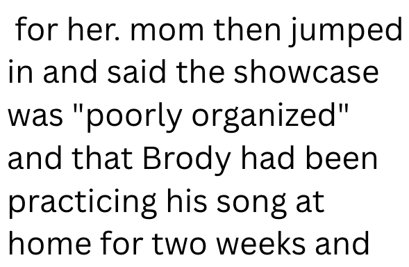 for her. mom then jumped in and said the showcase was "poorly organized" and that Brody had been practicing his song at home for two weeks and