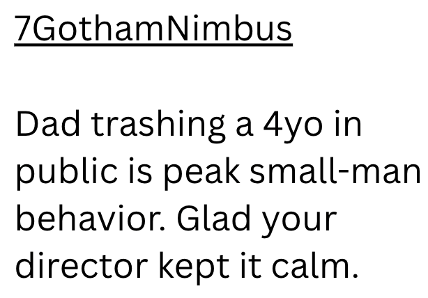 7Gotham Nimbus Dad trashing a 4yo in public is peak small-man behavior. Glad your director kept it calm.