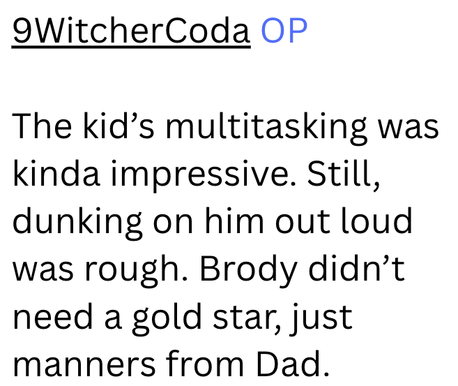 9WitcherCoda OP The kid's multitasking was kinda impressive. Still, dunking on him out loud was rough. Brody didn't need a gold star, just manners from Dad.