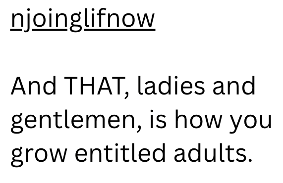 njoinglifnow And THAT, ladies and gentlemen, is how you grow entitled adults.