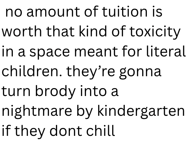 no amount of tuition is worth that kind of toxicity in a space meant for literal children. they're gonna turn brody into a nightmare by kindergarten if they dont chill