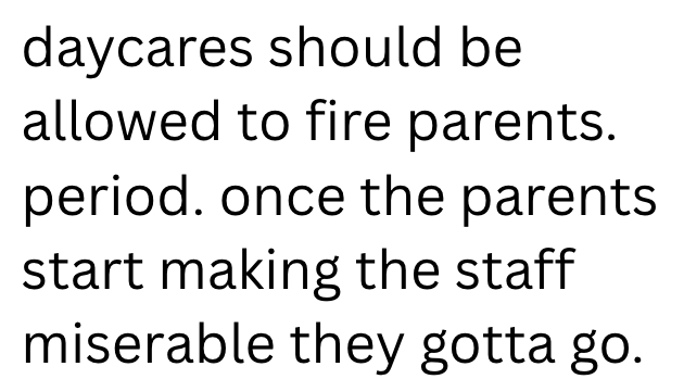 daycares should be allowed to fire parents. period. once the parents start making the staff miserable they gotta go.