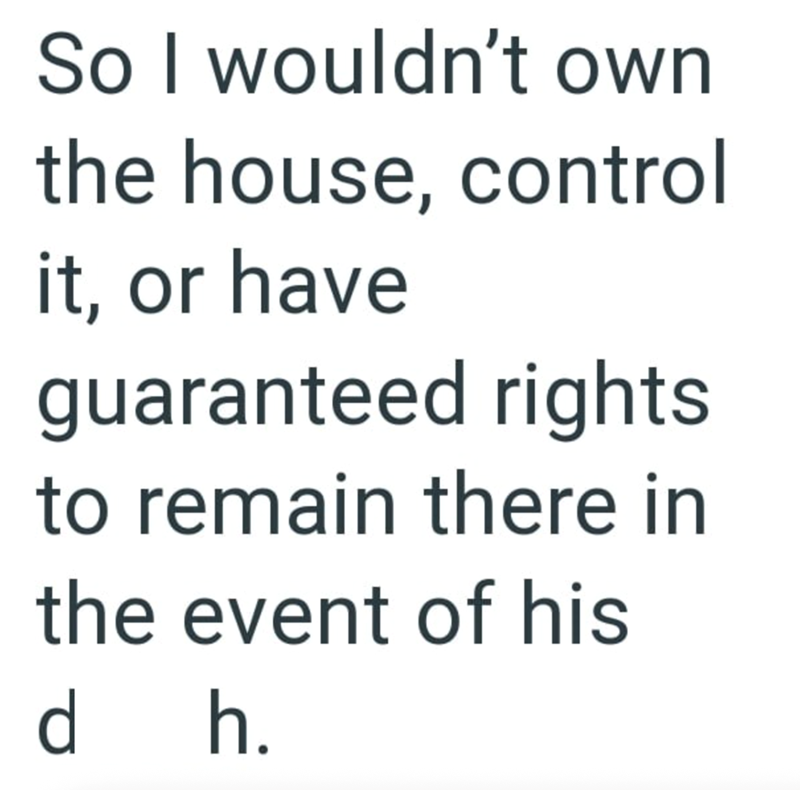 So I wouldn't own the house, control it, or have guaranteed rights to remain there in the event of his d h.