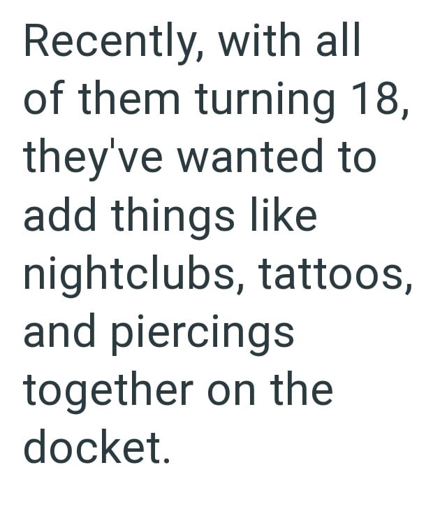 Recently, with all of them turning 18, they've wanted to add things like nightclubs, tattoos, and piercings together on the docket.