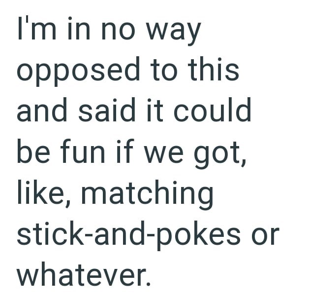 I'm in no way opposed to this and said it could be fun if we got, like, matching stick-and-pokes or whatever.