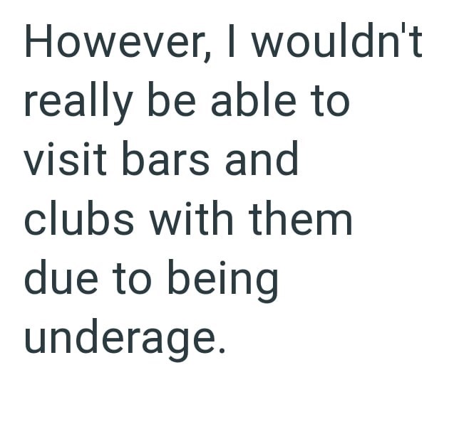 However, I wouldn't really be able to visit bars and clubs with them due to being underage.
