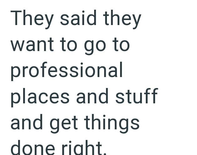 They said they want to go to professional places and stuff and get things done right.