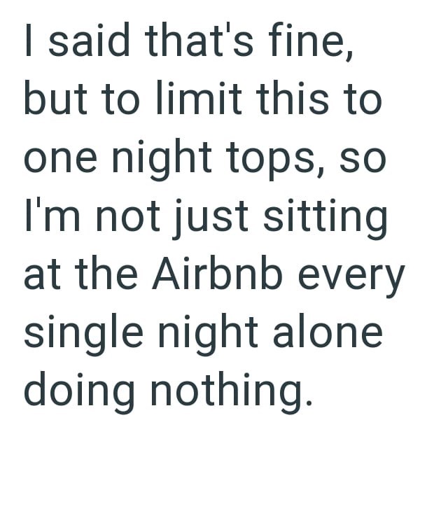 I said that's fine, but to limit this to one night tops, so I'm not just sitting at the Airbnb every single night alone doing nothing.