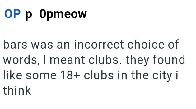 OP p Opmeow bars was an incorrect choice of words, I meant clubs. they found like some 18+ clubs in the city i think
